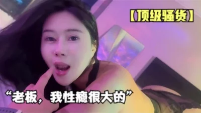 “老板，我性瘾很大的”顶级骚货的日常【女主2.5小时合集已传电报】