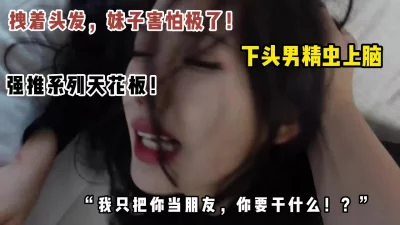 刚认识几天就想操妹子，被拒绝强推吓哭妹子！